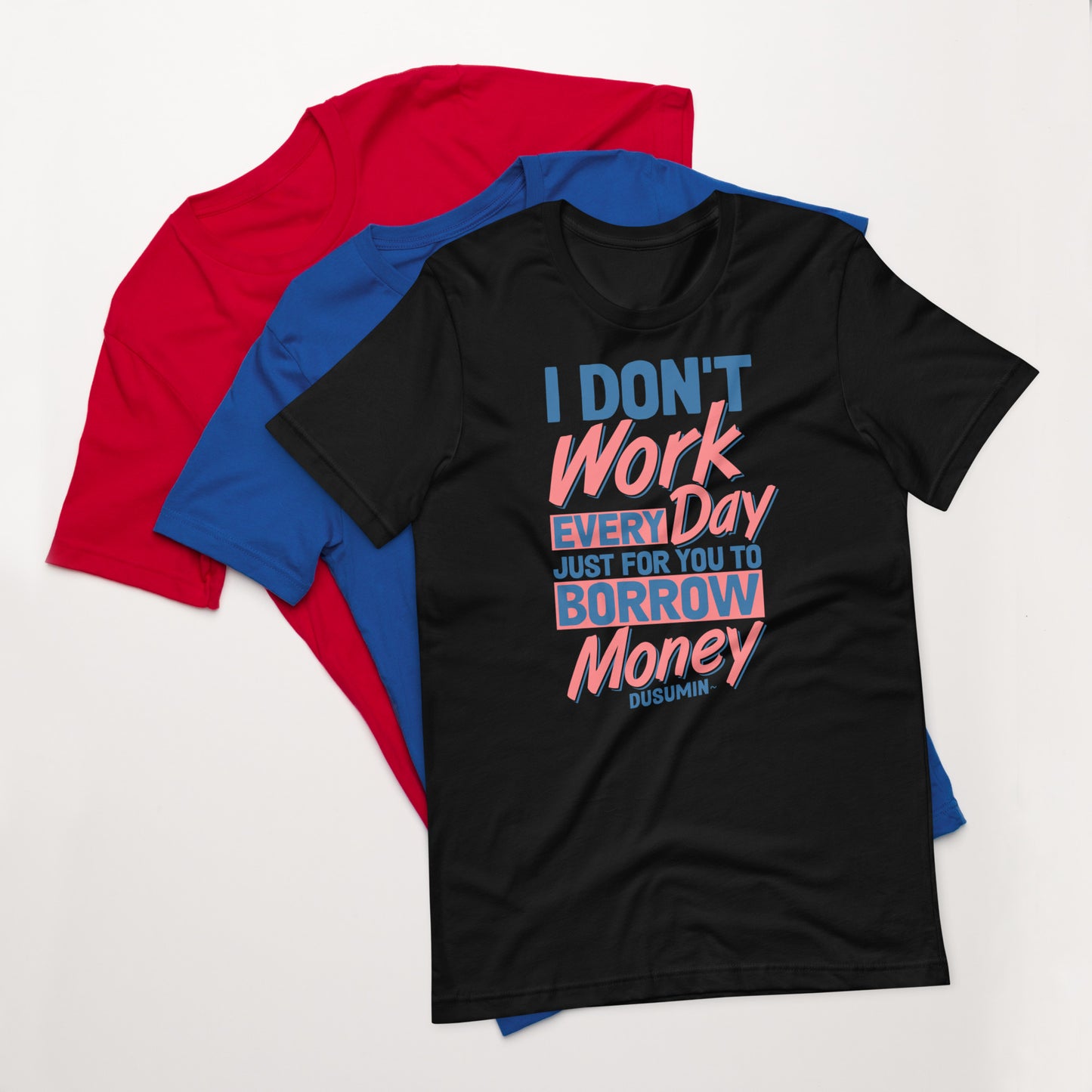 Unisex t-shirt / I don't work every day just for you to borrow money