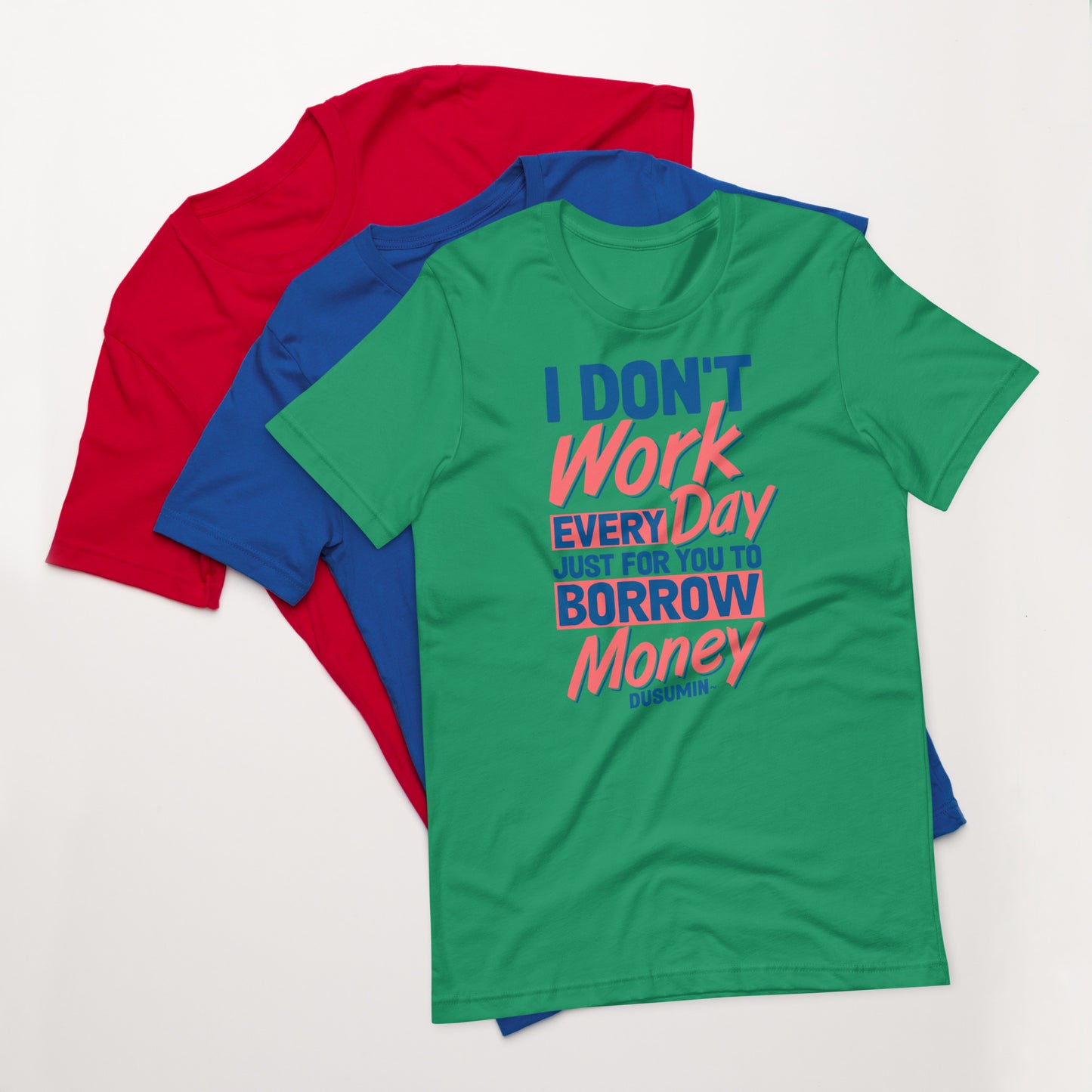 Unisex t-shirt / I don't work every day just for you to borrow money