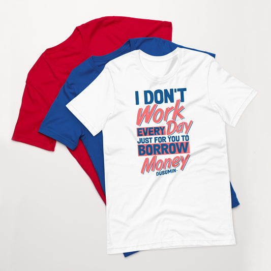 Unisex t-shirt / I don't work every day just for you to borrow money